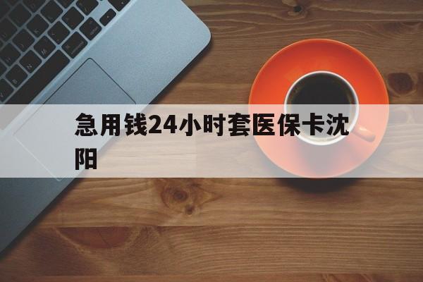 灯塔最新急用钱24小时套医保卡沈阳方法分析(最方便真实的灯塔石家庄急用钱套医保卡联系方式渠道方法)