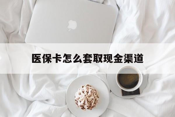 灯塔最新医保卡怎么套取现金渠道方法分析(最方便真实的灯塔医保卡怎么套取现金渠道里的钱方法)