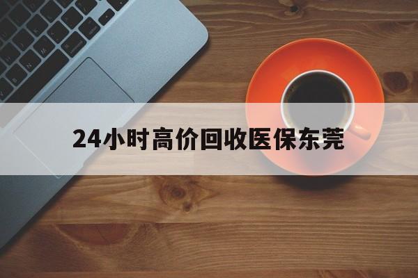 灯塔最新24小时高价回收医保东莞方法分析(最方便真实的灯塔东莞医疗收费标准方法)