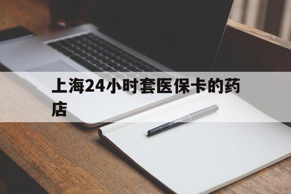 灯塔最新上海24小时套医保卡的药店方法分析(最方便真实的灯塔上海刷医保卡的药店方法)